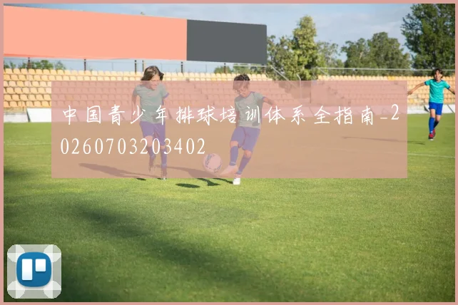 中国青少年排球培训体系全指南_20260703203402