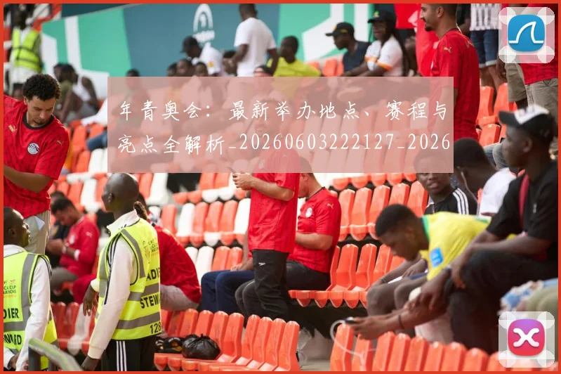 年青奥会：最新举办地点、赛程与亮点全解析_20260603222127_20260704171810