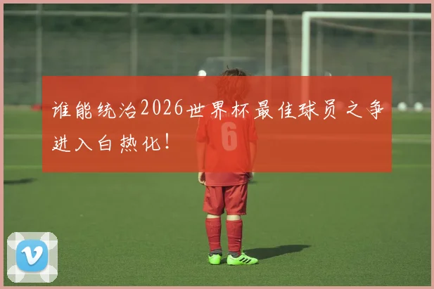 谁能统治2026世界杯最佳球员之争进入白热化！