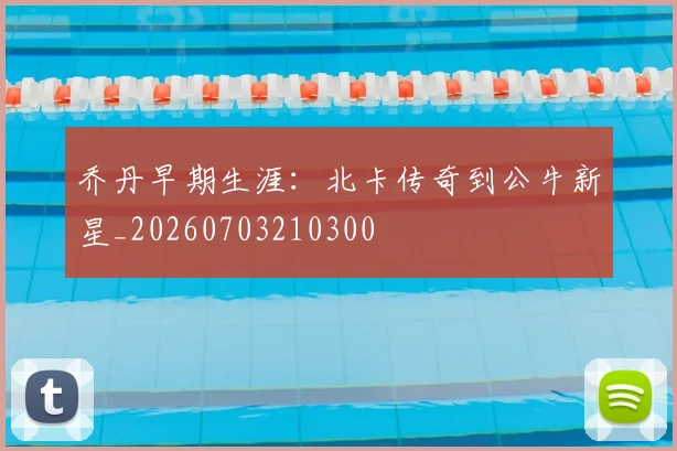 乔丹早期生涯:北卡传奇到公牛新星_20260703210300