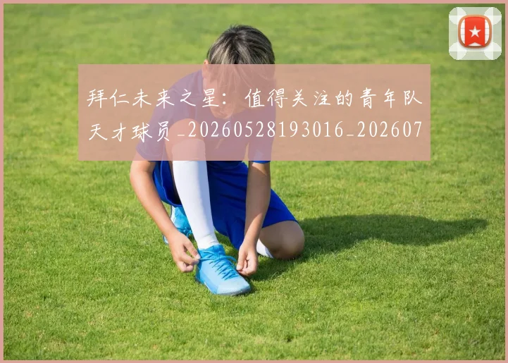 拜仁未来之星:值得关注的青年队天才球员_20260528193016_20260707014742