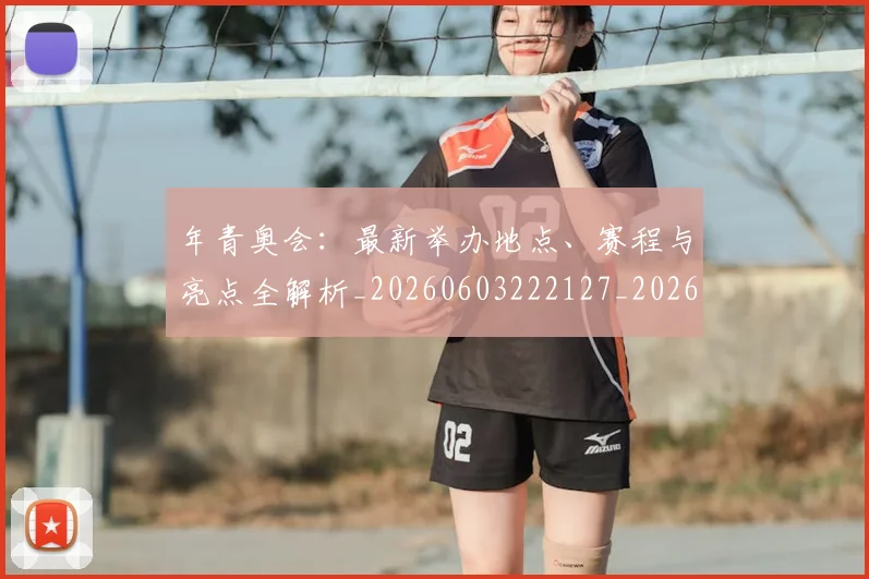 年青奥会:最新举办地点、赛程与亮点全解析_20260603222127_20260722155254