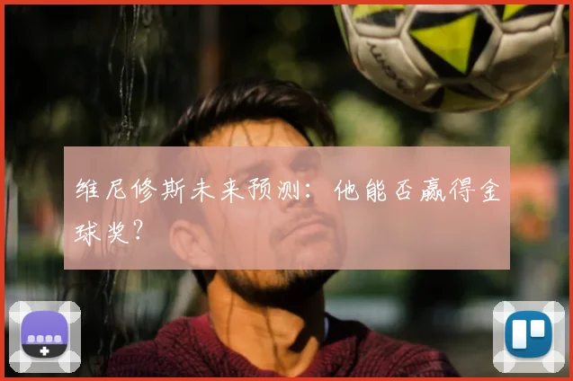 维尼修斯未来预测:他能否赢得金球奖?