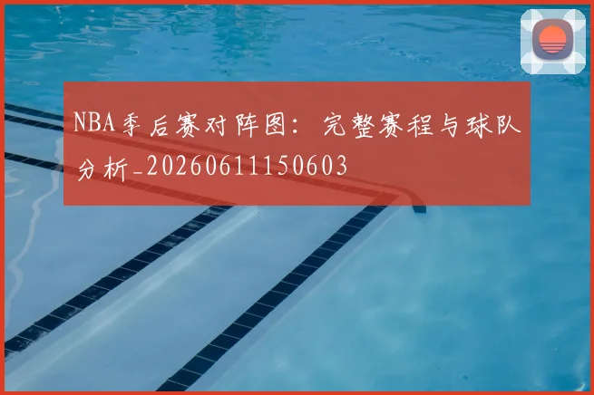 NBA季后赛对阵图：完整赛程与球队分析_20260611150603