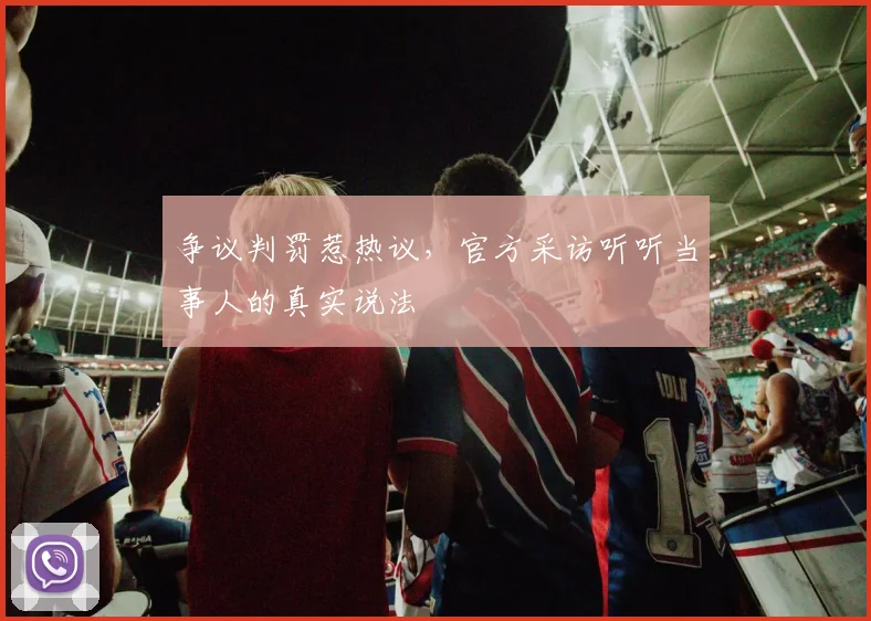 争议判罚惹热议,官方采访听听当事人的真实说法