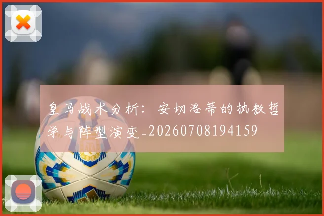 皇马战术分析：安切洛蒂的执教哲学与阵型演变_20260708194159