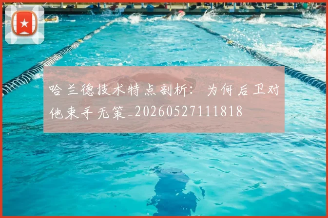 哈兰德技术特点剖析:为何后卫对他束手无策_20260527111818