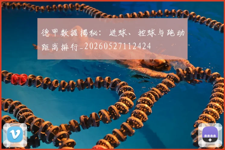 德甲数据揭秘:进球、控球与跑动距离排行_20260527112424