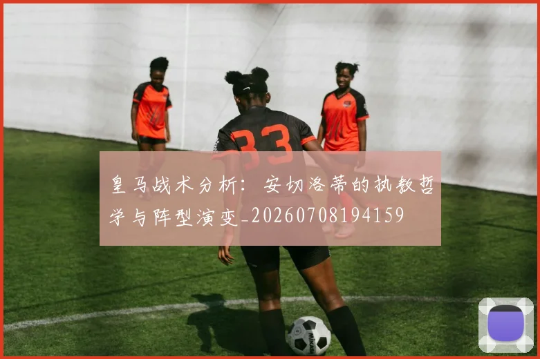 皇马战术分析:安切洛蒂的执教哲学与阵型演变_20260708194159