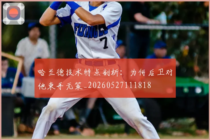 哈兰德技术特点剖析：为何后卫对他束手无策_20260527111818