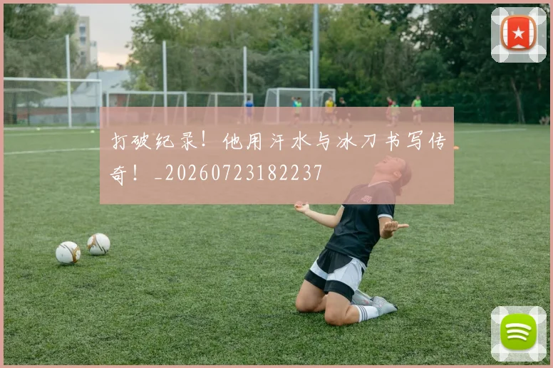 打破纪录！他用汗水与冰刀书写传奇！_20260723182237