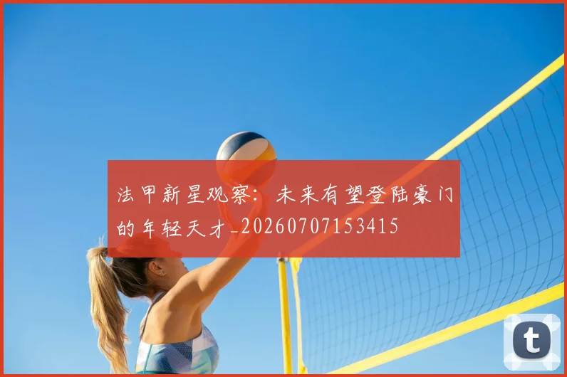 法甲新星观察:未来有望登陆豪门的年轻天才_20260707153415
