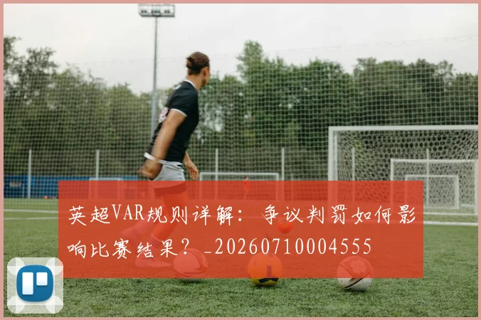 英超VAR规则详解:争议判罚如何影响比赛结果?_20260710004555
