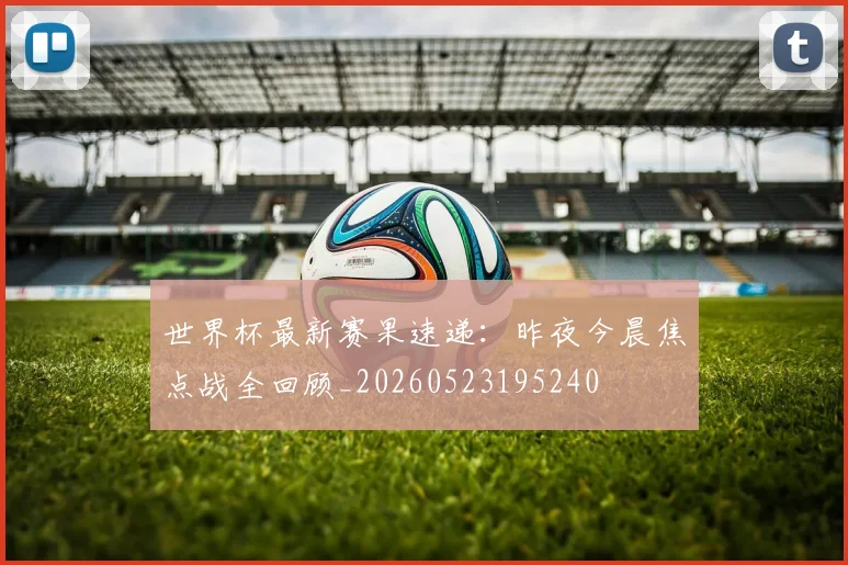 世界杯最新赛果速递：昨夜今晨焦点战全回顾_20260523195240