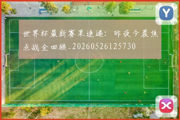 世界杯最新赛果速递：昨夜今晨焦点战全回顾_20260526125730