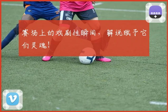 赛场上的戏剧性瞬间，解说赋予它们灵魂！
