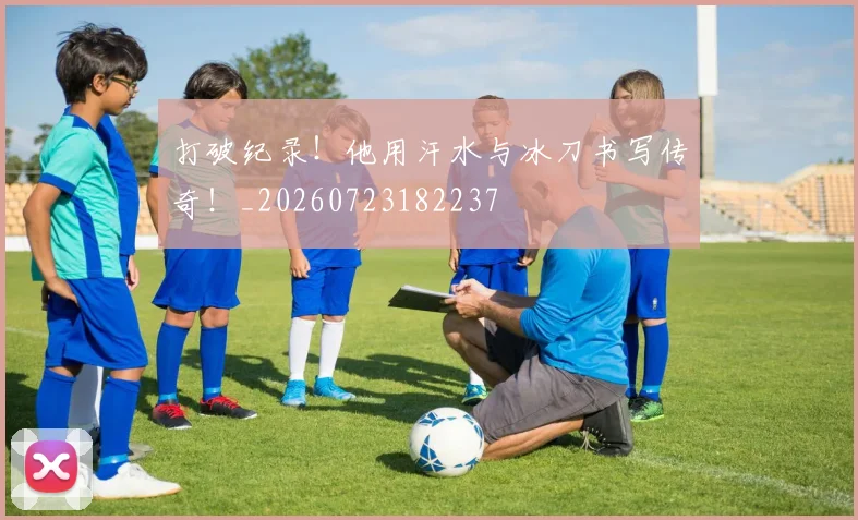 打破纪录!他用汗水与冰刀书写传奇!_20260723182237