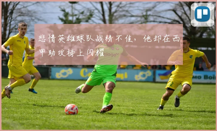 悲情英雄球队战绩不佳,他却在西甲助攻榜上闪耀