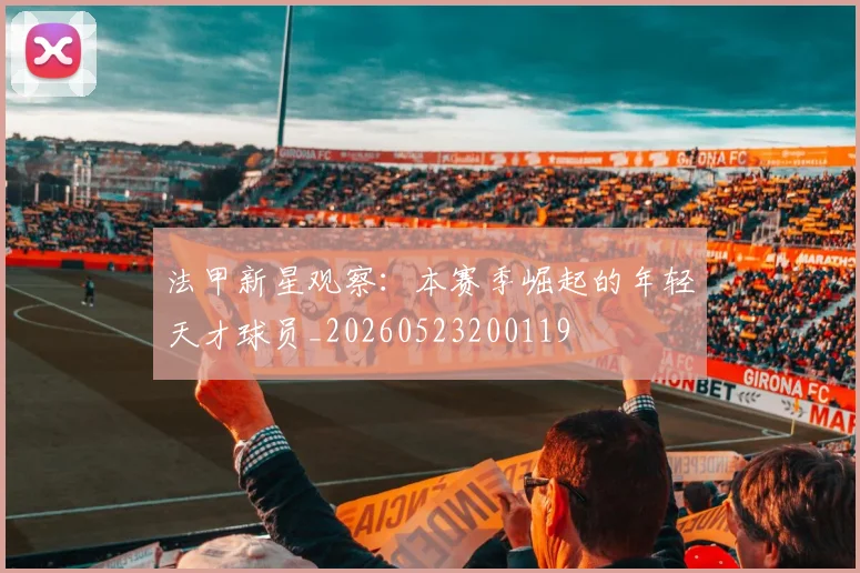 法甲新星观察:本赛季崛起的年轻天才球员_20260523200119