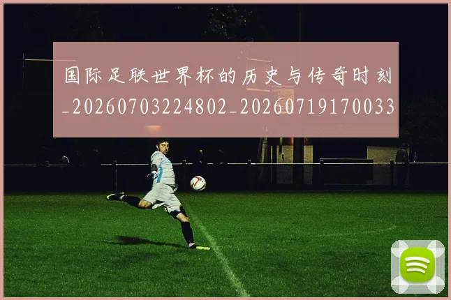 国际足联世界杯的历史与传奇时刻_20260703224802_20260719170033