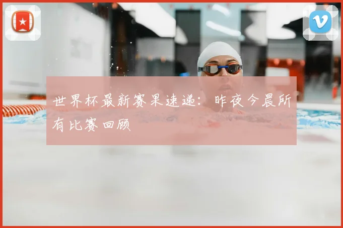 世界杯最新赛果速递:昨夜今晨所有比赛回顾
