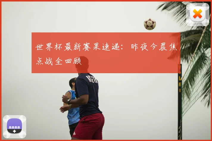 世界杯最新赛果速递:昨夜今晨焦点战全回顾