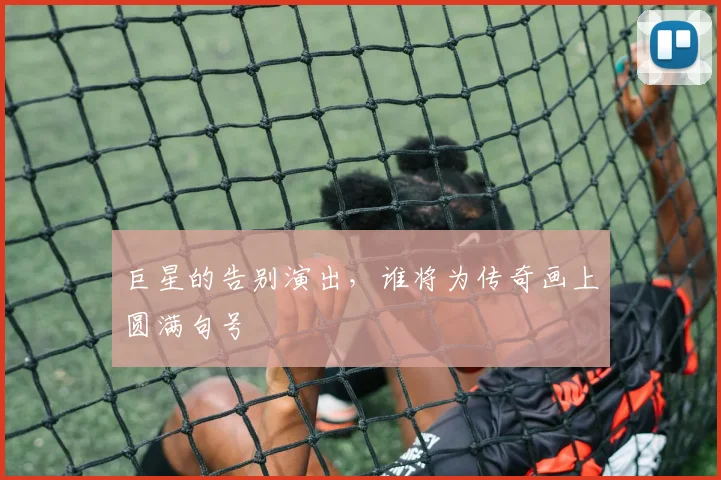 巨星的告别演出，谁将为传奇画上圆满句号