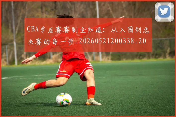CBA季后赛赛制全知道：从入围到总决赛的每一步_20260521200338_20260702163945_20260712044751