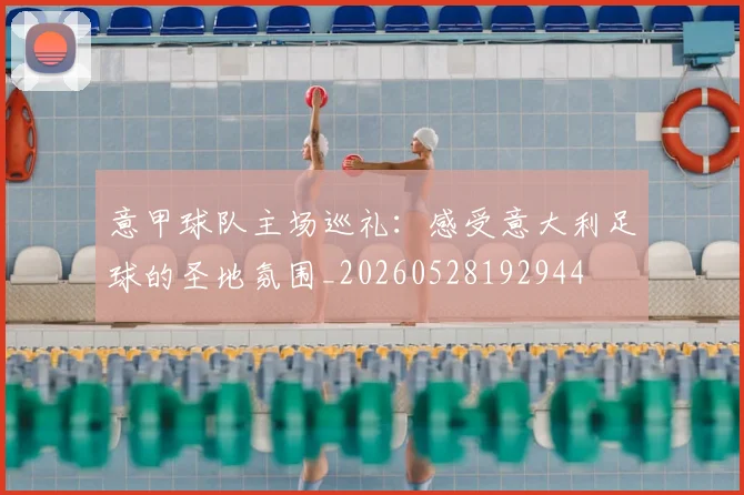 意甲球队主场巡礼:感受意大利足球的圣地氛围_20260528192944