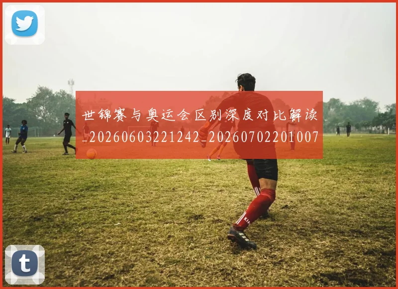 世锦赛与奥运会区别深度对比解读_20260603221242_20260702201007