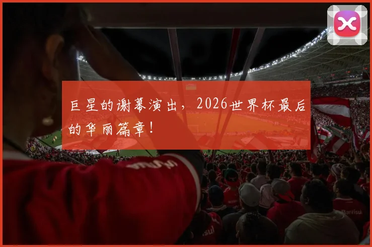 巨星的谢幕演出，2026世界杯最后的华丽篇章！