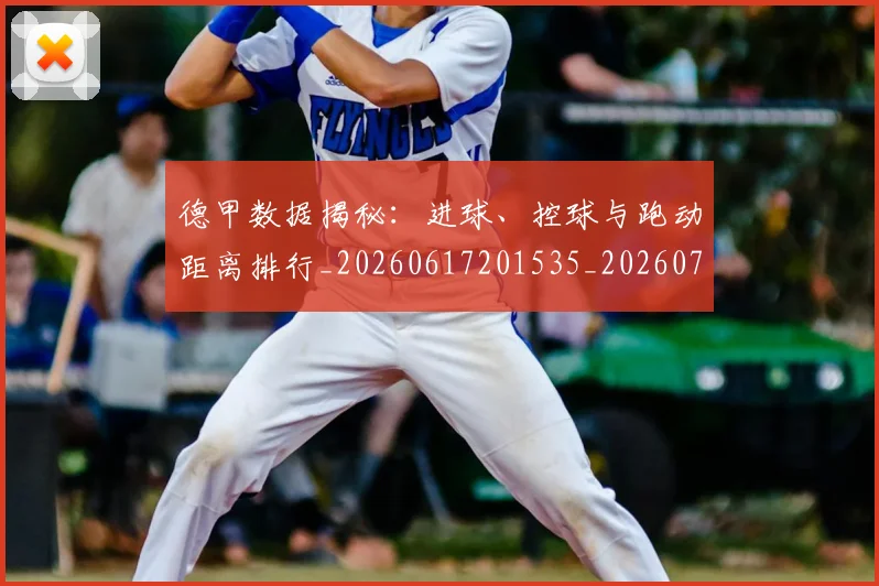德甲数据揭秘：进球、控球与跑动距离排行_20260617201535_20260704173126