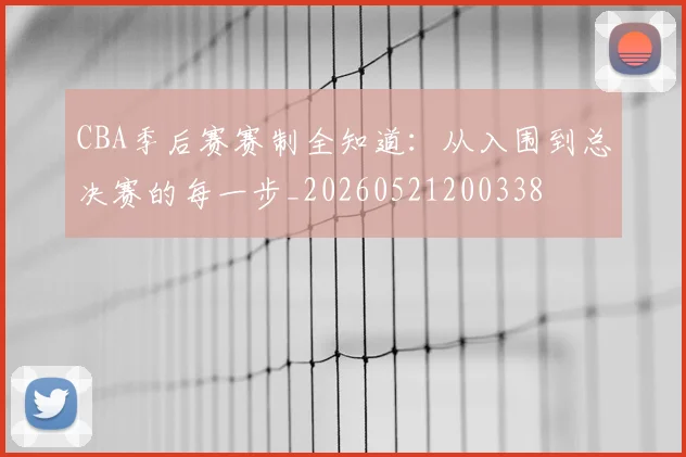 CBA季后赛赛制全知道：从入围到总决赛的每一步_20260521200338