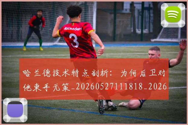 哈兰德技术特点剖析:为何后卫对他束手无策_20260527111818_20260703222149_20260719155841