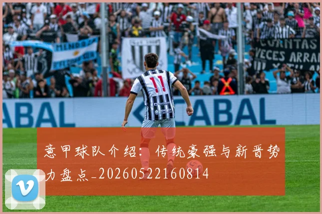意甲球队介绍:传统豪强与新晋势力盘点_20260522160814