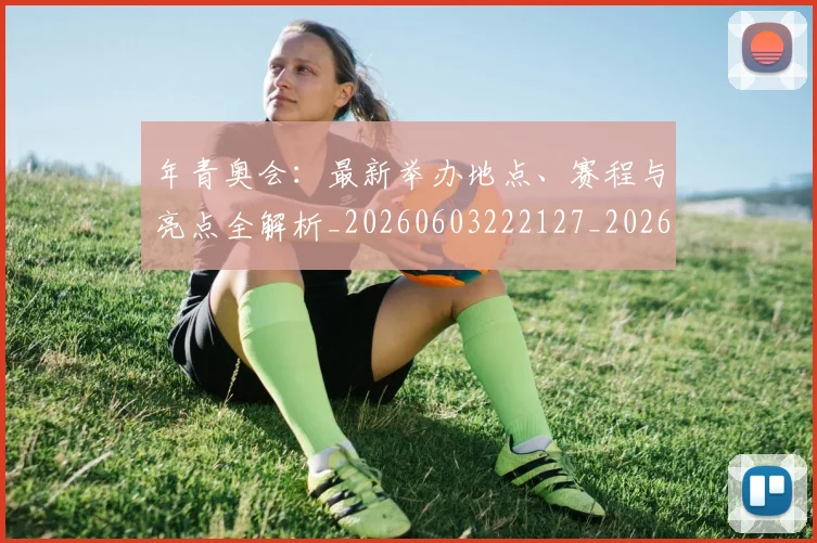 年青奥会：最新举办地点、赛程与亮点全解析_20260603222127_20260704171810