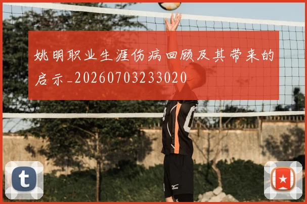 姚明职业生涯伤病回顾及其带来的启示_20260703233020