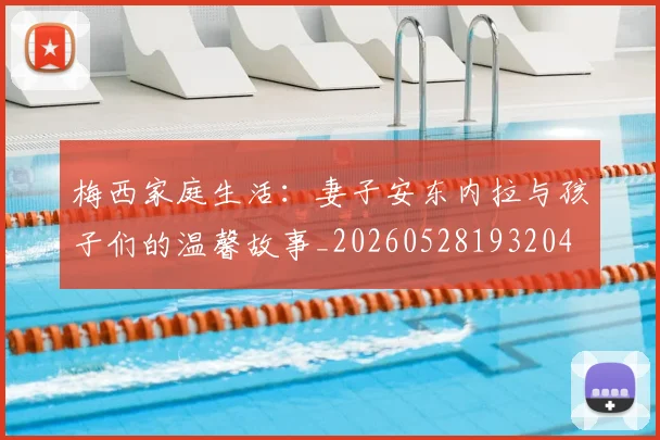 梅西家庭生活：妻子安东内拉与孩子们的温馨故事_20260528193204