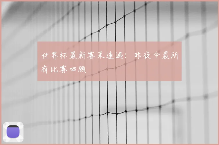 世界杯最新赛果速递：昨夜今晨所有比赛回顾