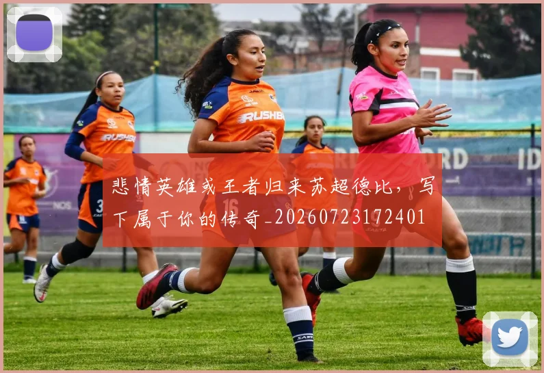 悲情英雄或王者归来苏超德比，写下属于你的传奇_20260723172401