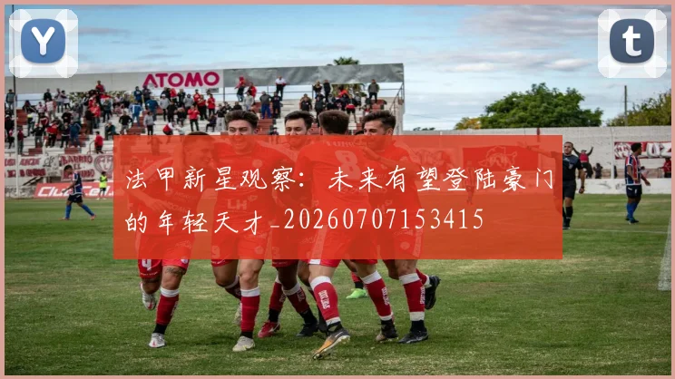 法甲新星观察:未来有望登陆豪门的年轻天才_20260707153415
