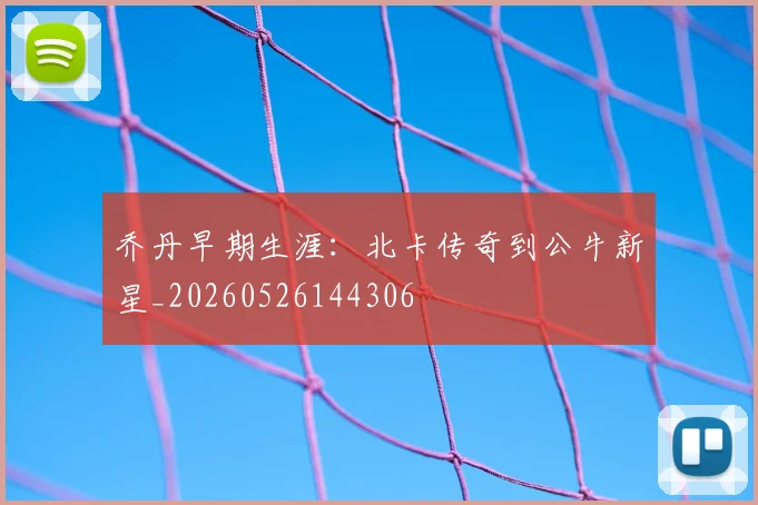 乔丹早期生涯:北卡传奇到公牛新星_20260526144306