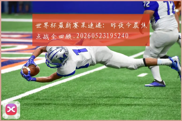 世界杯最新赛果速递:昨夜今晨焦点战全回顾_20260523195240