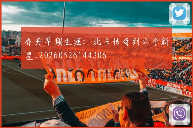 乔丹早期生涯：北卡传奇到公牛新星_20260526144306